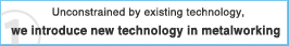 Unconstrained by existing technology, we introduce new technology in metalworking